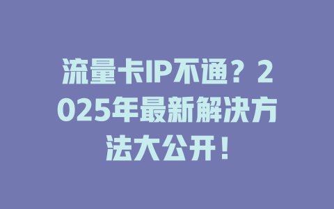 流量卡IP不通？2025年最新解决方法大公开！