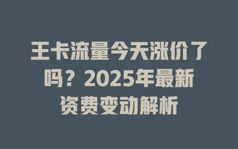王卡流量今天涨价了吗？2025年最新资费变动解析