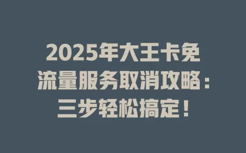 2025年大王卡免流量服务取消攻略：三步轻松搞定！