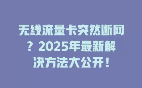 无线流量卡突然断网？2025年最新解决方法大公开！