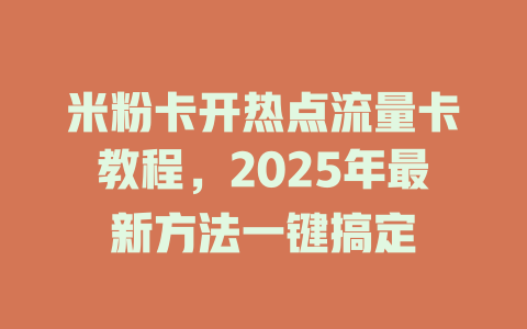 米粉卡开热点流量卡教程，2025年最新方法一键搞定