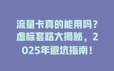 流量卡真的能用吗？虚标套路大揭秘，2025年避坑指南！