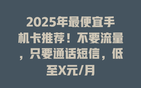 2025年最便宜手机卡推荐！不要流量，只要通话短信，低至X元/月
