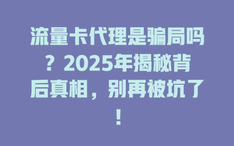 流量卡代理是骗局吗？2025年揭秘背后真相，别再被坑了！