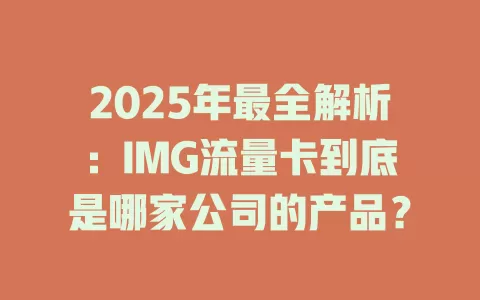 2025年最全解析：IMG流量卡到底是哪家公司的产品？
