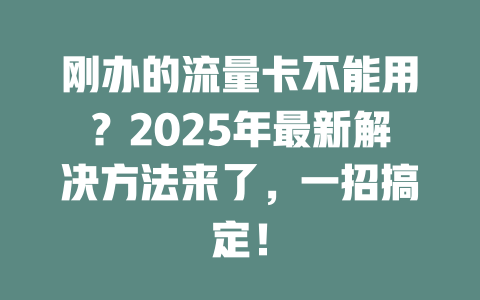 刚办的流量卡不能用？2025年最新解决方法来了，一招搞定！