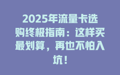 2025年流量卡选购终极指南：这样买最划算，再也不怕入坑！