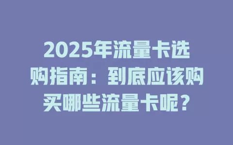 2025年流量卡选购指南：到底应该购买哪些流量卡呢？