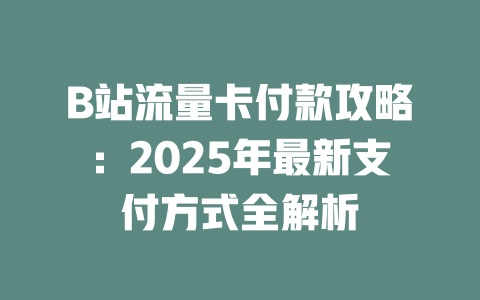 B站流量卡付款攻略：2025年最新支付方式全解析