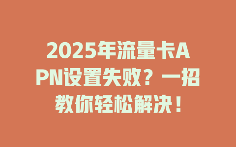 2025年流量卡APN设置失败？一招教你轻松解决！