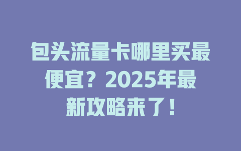 包头流量卡哪里买最便宜？2025年最新攻略来了！