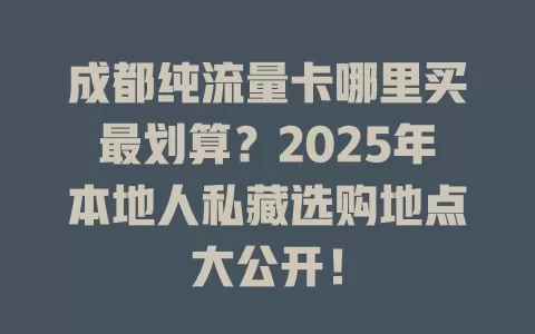 成都纯流量卡哪里买最划算？2025年本地人私藏选购地点大公开！