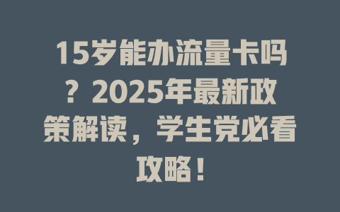 15岁能办流量卡吗？2025年最新政策解读，学生党必看攻略！