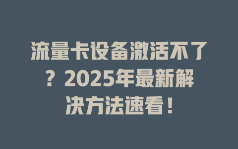 流量卡设备激活不了？2025年最新解决方法速看！