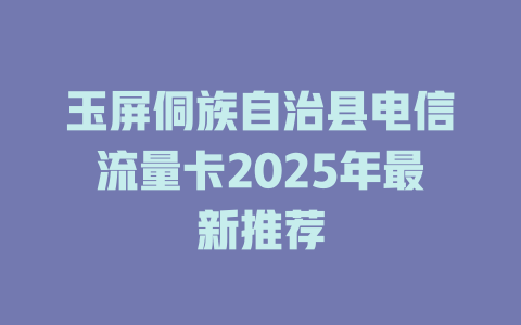 玉屏侗族自治县电信流量卡2025年最新推荐