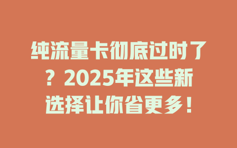 纯流量卡彻底过时了？2025年这些新选择让你省更多！