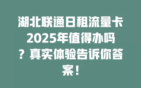 湖北联通日租流量卡2025年值得办吗？真实体验告诉你答案！