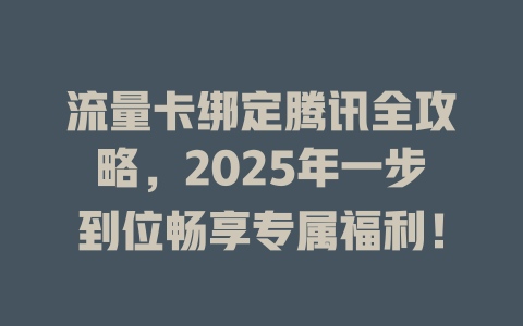 流量卡绑定腾讯全攻略，2025年一步到位畅享专属福利！