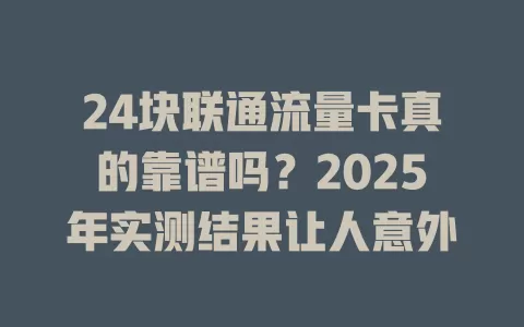 24块联通流量卡真的靠谱吗？2025年实测结果让人意外
