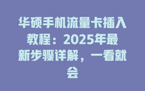 华硕手机流量卡插入教程：2025年最新步骤详解，一看就会
