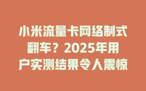 小米流量卡网络制式翻车？2025年用户实测结果令人震惊