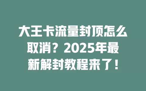 大王卡流量封顶怎么取消？2025年最新解封教程来了！