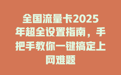 全国流量卡2025年超全设置指南，手把手教你一键搞定上网难题