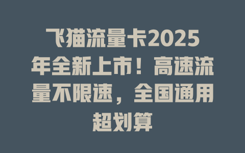 飞猫流量卡2025年全新上市！高速流量不限速，全国通用超划算