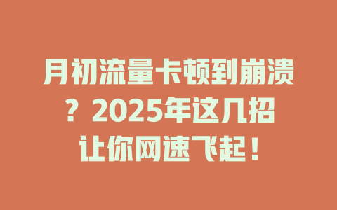 月初流量卡顿到崩溃？2025年这几招让你网速飞起！