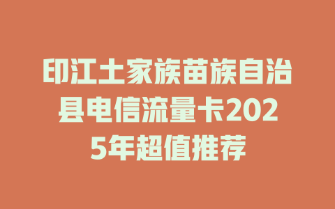 印江土家族苗族自治县电信流量卡2025年超值推荐