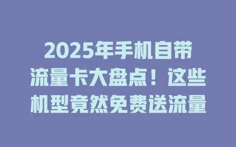 2025年手机自带流量卡大盘点！这些机型竟然免费送流量