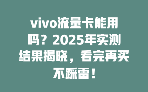 vivo流量卡能用吗？2025年实测结果揭晓，看完再买不踩雷！