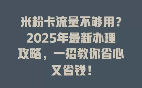 米粉卡流量不够用？2025年最新办理攻略，一招教你省心又省钱！