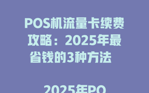 POS机流量卡续费攻略：2025年最省钱的3种方法  

2025年POS机流量卡续费必看！