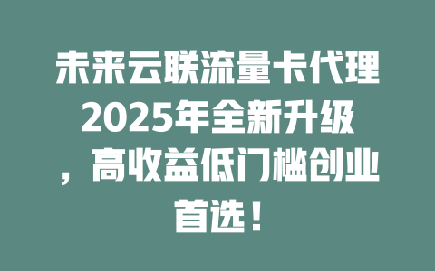 未来云联流量卡代理2025年全新升级，高收益低门槛创业首选！