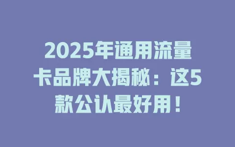 2025年通用流量卡品牌大揭秘：这5款公认最好用！