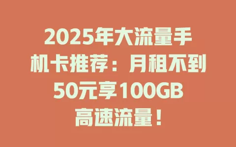 2025年大流量手机卡推荐：月租不到50元享100GB高速流量！
