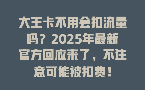 大王卡不用会扣流量吗？2025年最新官方回应来了，不注意可能被扣费！