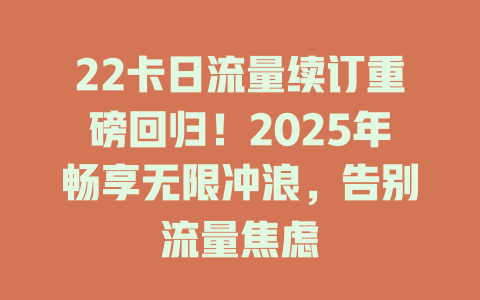 22卡日流量续订重磅回归！2025年畅享无限冲浪，告别流量焦虑