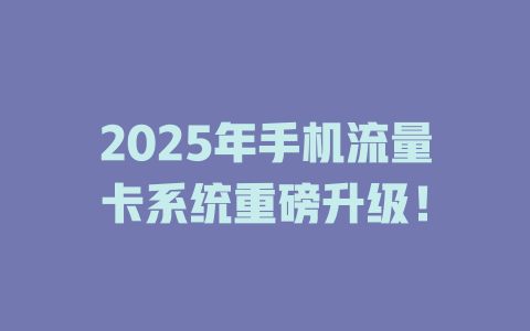 2025年手机流量卡系统重磅升级！