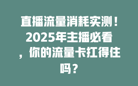 直播流量消耗实测！2025年主播必看，你的流量卡扛得住吗？