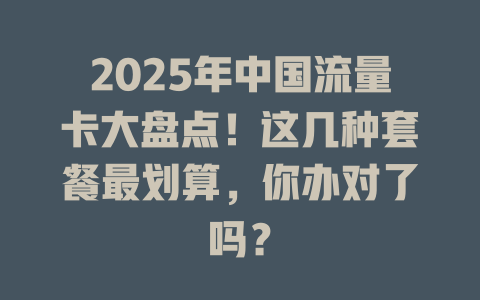 2025年中国流量卡大盘点！这几种套餐最划算，你办对了吗？