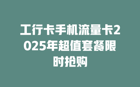 工行卡手机流量卡2025年超值套餐限时抢购