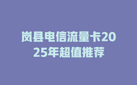 岚县电信流量卡2025年超值推荐