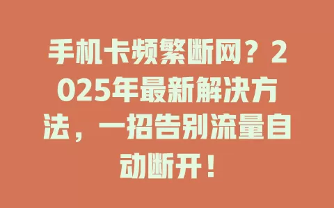 手机卡频繁断网？2025年最新解决方法，一招告别流量自动断开！