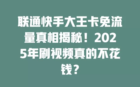 联通快手大王卡免流量真相揭秘！2025年刷视频真的不花钱？