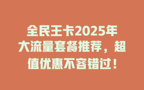 全民王卡2025年大流量套餐推荐，超值优惠不容错过！