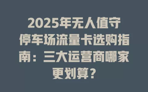2025年无人值守停车场流量卡选购指南：三大运营商哪家更划算？