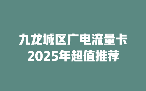 九龙城区广电流量卡2025年超值推荐