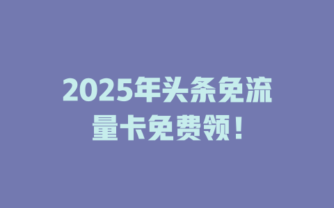 2025年头条免流量卡免费领！